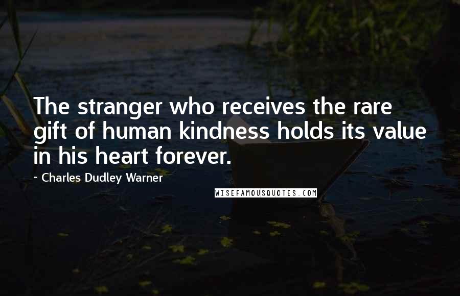Charles Dudley Warner quotes: The stranger who receives the rare gift of human kindness holds its value in his heart forever. Charles Dudley Warner quotes: The stranger who receives the rare gift of human kindness holds its value in his heart forever.