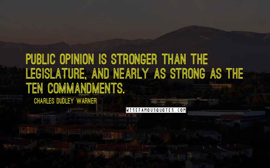 Charles Dudley Warner quotes: Public opinion is stronger than the legislature, and nearly as strong as the ten commandments.