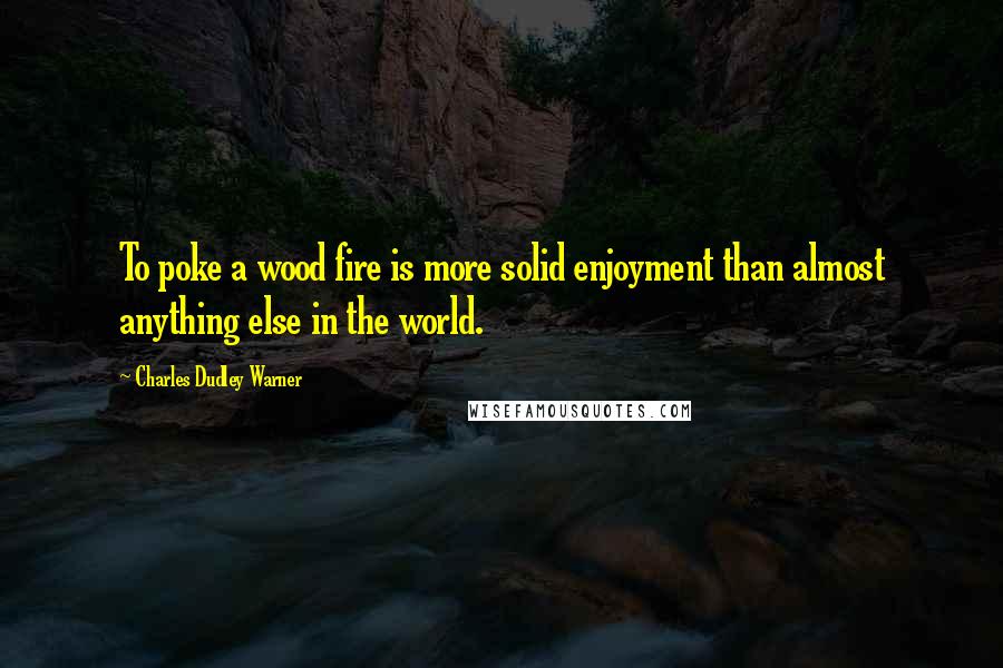Charles Dudley Warner quotes: To poke a wood fire is more solid enjoyment than almost anything else in the world.