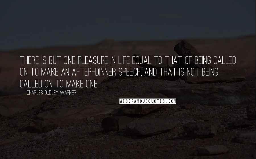 Charles Dudley Warner quotes: There is but one pleasure in life equal to that of being called on to make an after-dinner speech, and that is not being called on to make one. Charles Dudley Warner quotes: There is but one pleasure in life equal to that of being called on to make an after-dinner speech, and that is not being called on to make one.