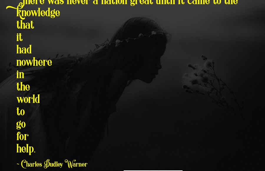 Charles Dudley Warner quotes: There was never a nation great until it came to the knowledge that it had nowhere in the world to go for help. Charles Dudley Warner quotes: There was never a nation great until it came to the knowledge that it had nowhere in the world to go for help.