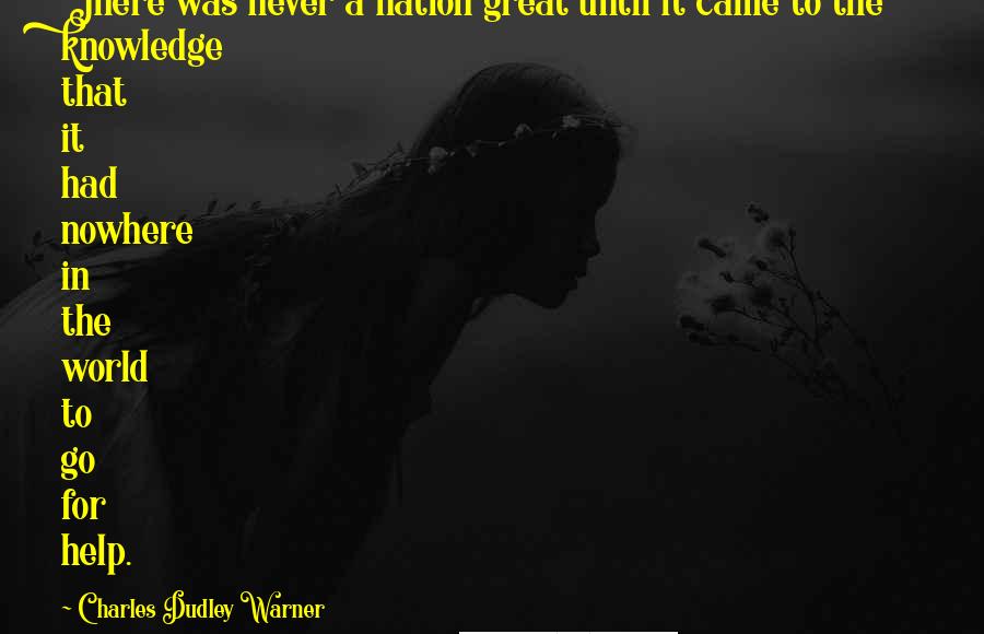 Charles Dudley Warner quotes: There was never a nation great until it came to the knowledge that it had nowhere in the world to go for help.