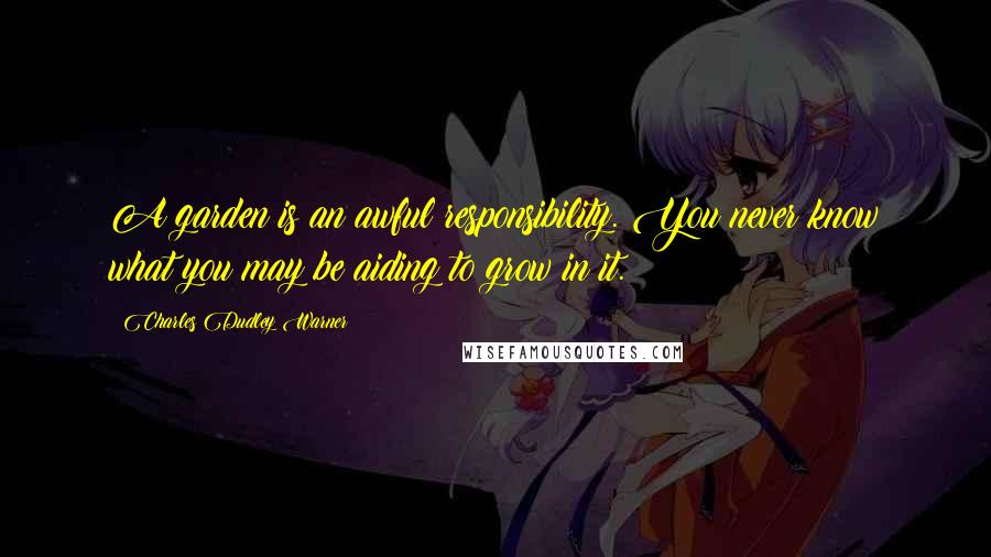 Charles Dudley Warner quotes: A garden is an awful responsibility. You never know what you may be aiding to grow in it.