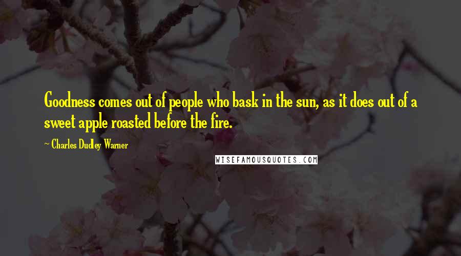 Charles Dudley Warner quotes: Goodness comes out of people who bask in the sun, as it does out of a sweet apple roasted before the fire.
