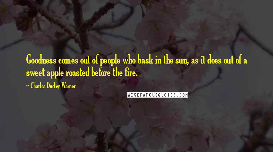 Charles Dudley Warner quotes: Goodness comes out of people who bask in the sun, as it does out of a sweet apple roasted before the fire. Charles Dudley Warner quotes: Goodness comes out of people who bask in the sun, as it does out of a sweet apple roasted before the fire.