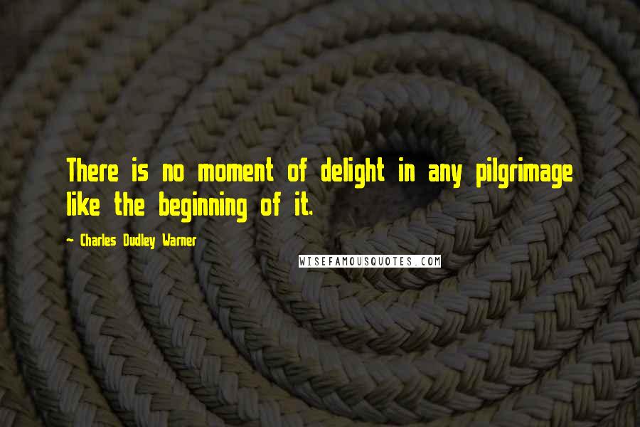 Charles Dudley Warner quotes: There is no moment of delight in any pilgrimage like the beginning of it. Charles Dudley Warner quotes: There is no moment of delight in any pilgrimage like the beginning of it.