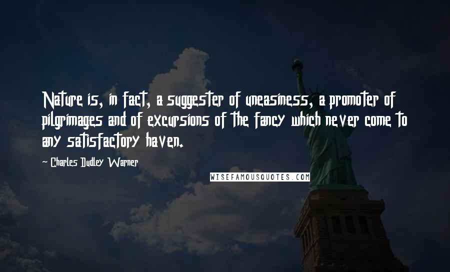 Charles Dudley Warner quotes: Nature is, in fact, a suggester of uneasiness, a promoter of pilgrimages and of excursions of the fancy which never come to any satisfactory haven.