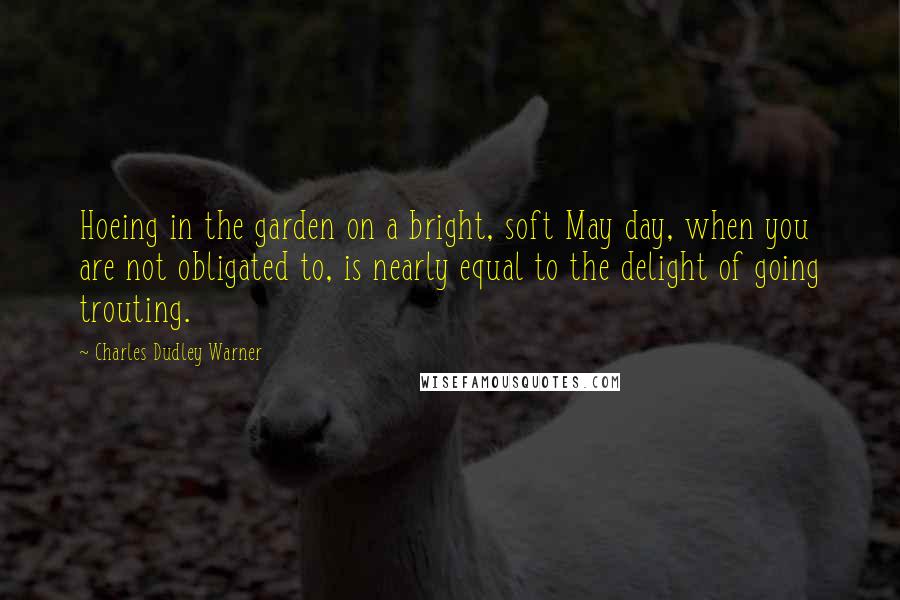 Charles Dudley Warner quotes: Hoeing in the garden on a bright, soft May day, when you are not obligated to, is nearly equal to the delight of going trouting.