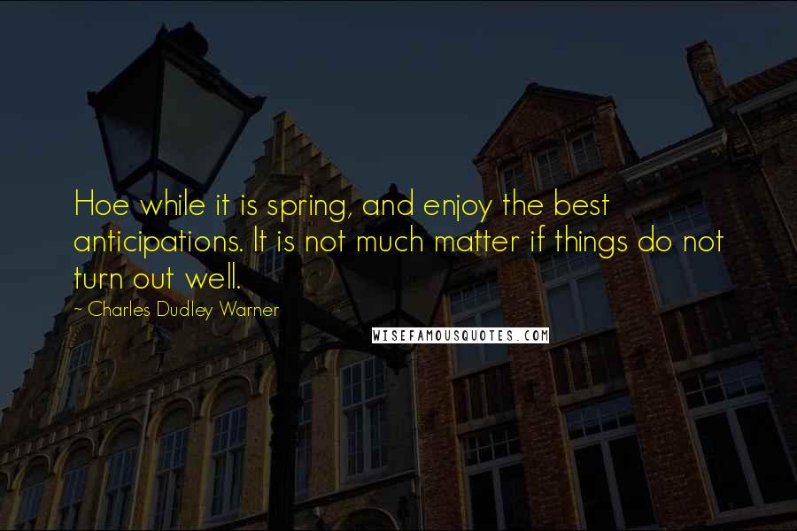 Charles Dudley Warner quotes: Hoe while it is spring, and enjoy the best anticipations. It is not much matter if things do not turn out well.