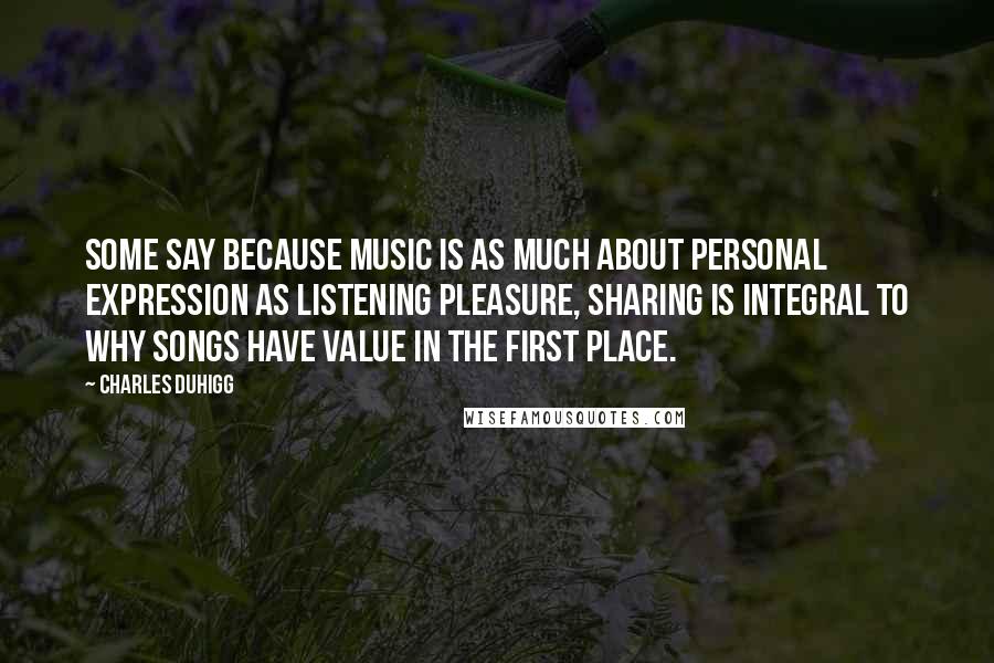 Charles Duhigg quotes: Some say because music is as much about personal expression as listening pleasure, sharing is integral to why songs have value in the first place.