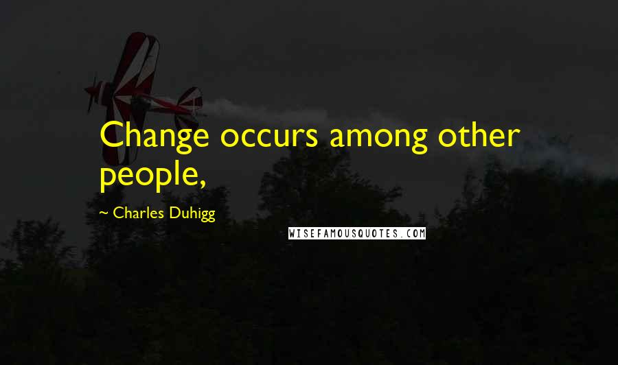 Charles Duhigg quotes: Change occurs among other people,