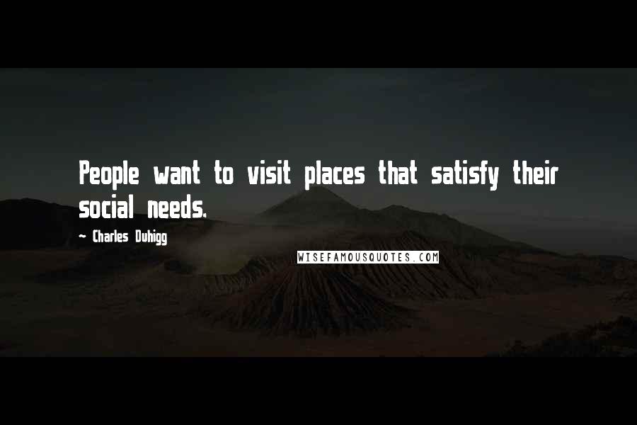 Charles Duhigg quotes: People want to visit places that satisfy their social needs.