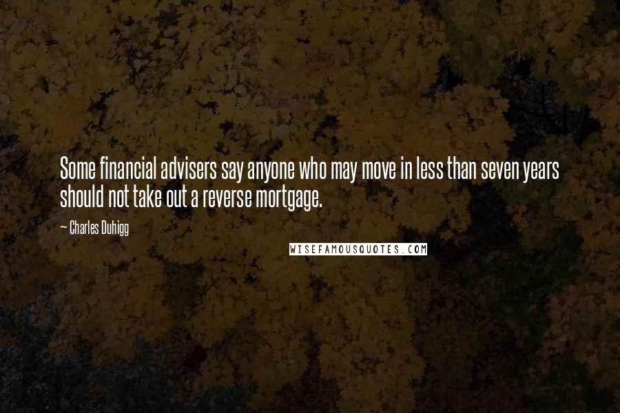 Charles Duhigg quotes: Some financial advisers say anyone who may move in less than seven years should not take out a reverse mortgage.