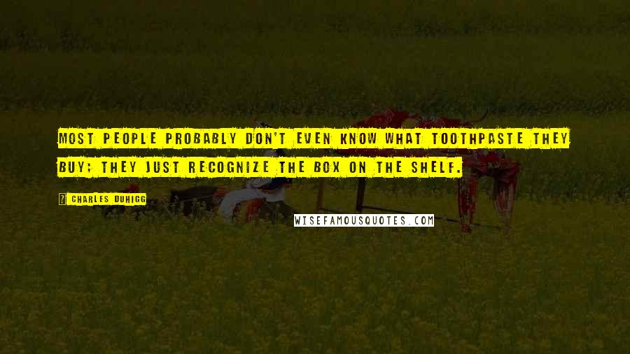 Charles Duhigg quotes: Most people probably don't even know what toothpaste they buy; they just recognize the box on the shelf.