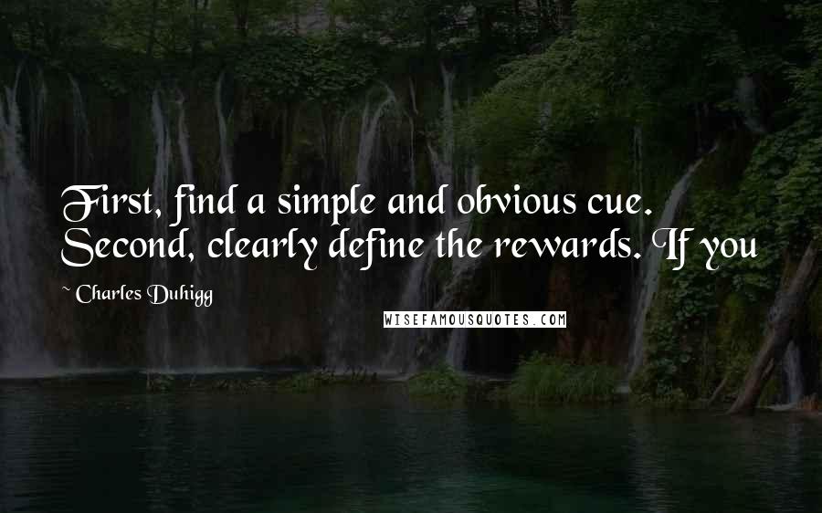 Charles Duhigg quotes: First, find a simple and obvious cue. Second, clearly define the rewards. If you