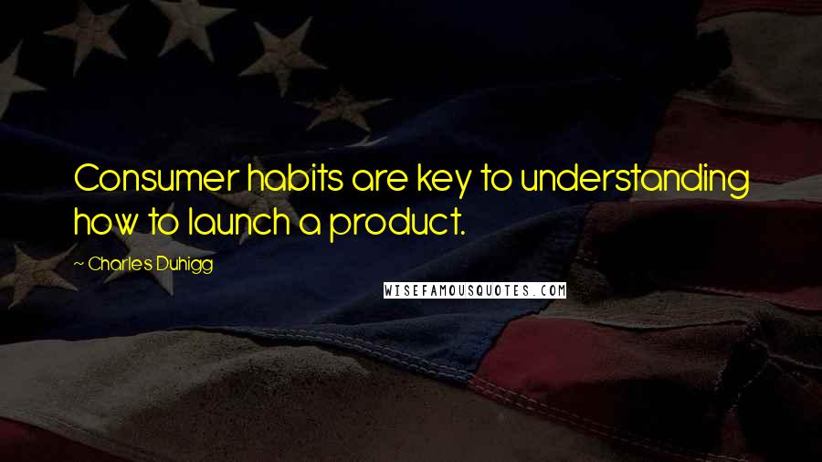 Charles Duhigg quotes: Consumer habits are key to understanding how to launch a product.