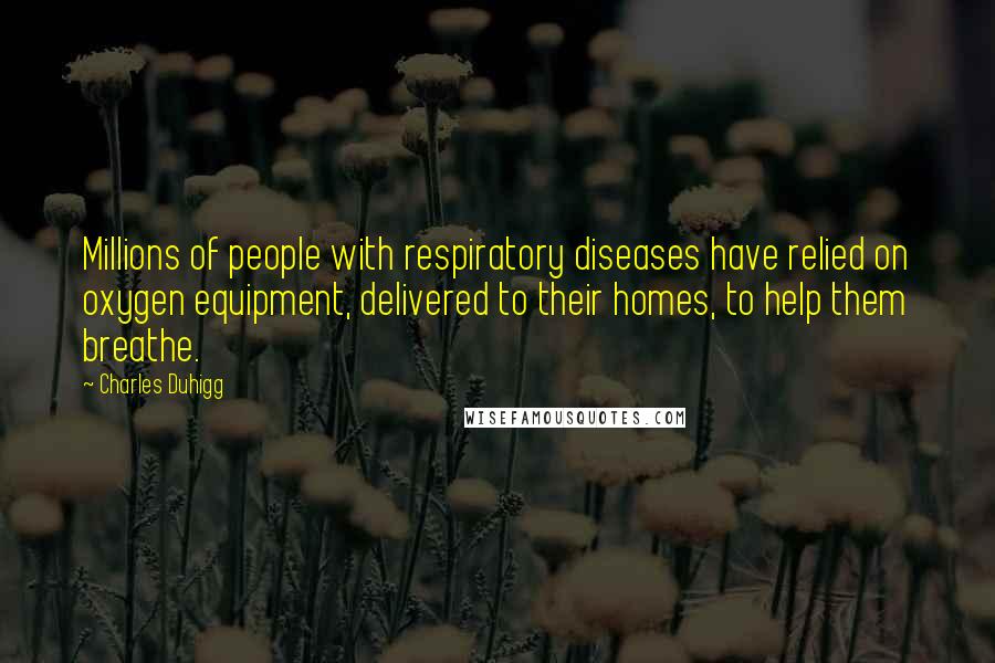 Charles Duhigg quotes: Millions of people with respiratory diseases have relied on oxygen equipment, delivered to their homes, to help them breathe. Charles Duhigg quotes: Millions of people with respiratory diseases have relied on oxygen equipment, delivered to their homes, to help them breathe.