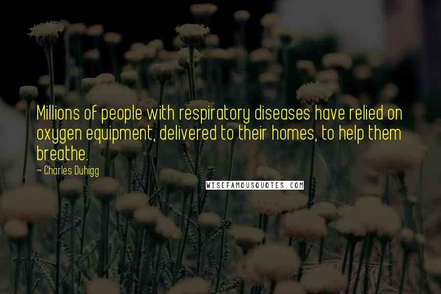 Charles Duhigg quotes: Millions of people with respiratory diseases have relied on oxygen equipment, delivered to their homes, to help them breathe.