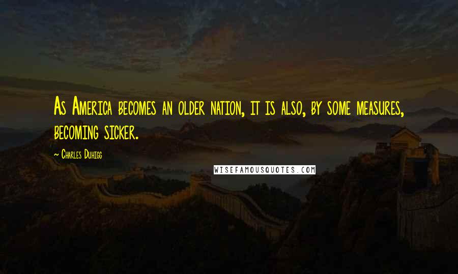 Charles Duhigg quotes: As America becomes an older nation, it is also, by some measures, becoming sicker.