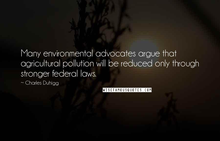 Charles Duhigg quotes: Many environmental advocates argue that agricultural pollution will be reduced only through stronger federal laws.