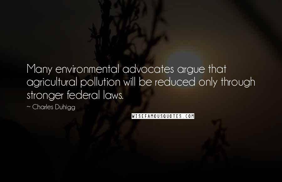 Charles Duhigg quotes: Many environmental advocates argue that agricultural pollution will be reduced only through stronger federal laws. Charles Duhigg quotes: Many environmental advocates argue that agricultural pollution will be reduced only through stronger federal laws.