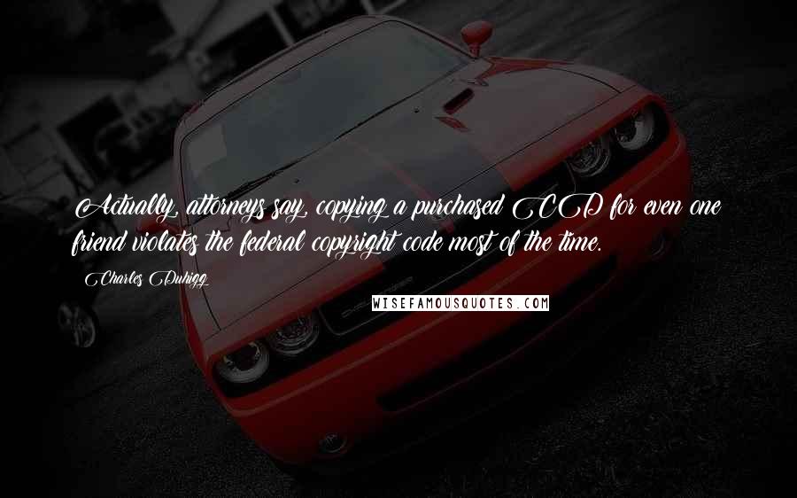Charles Duhigg quotes: Actually, attorneys say, copying a purchased CD for even one friend violates the federal copyright code most of the time. Charles Duhigg quotes: Actually, attorneys say, copying a purchased CD for even one friend violates the federal copyright code most of the time.