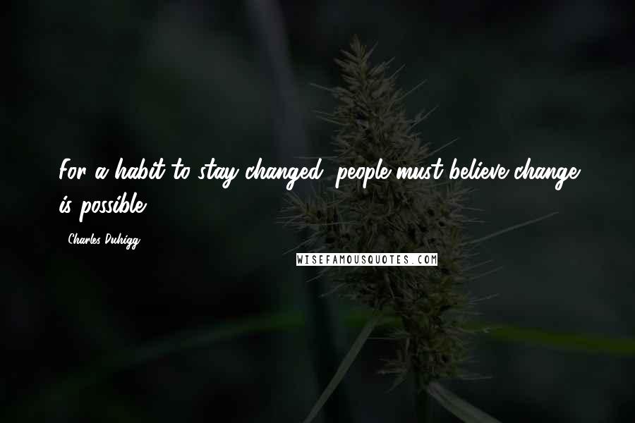 Charles Duhigg quotes: For a habit to stay changed, people must believe change is possible.