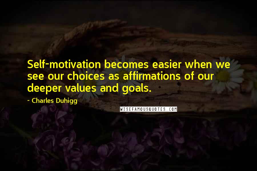 Charles Duhigg quotes: Self-motivation becomes easier when we see our choices as affirmations of our deeper values and goals.