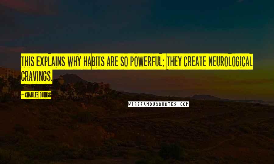 Charles Duhigg quotes: This explains why habits are so powerful: They create neurological cravings.