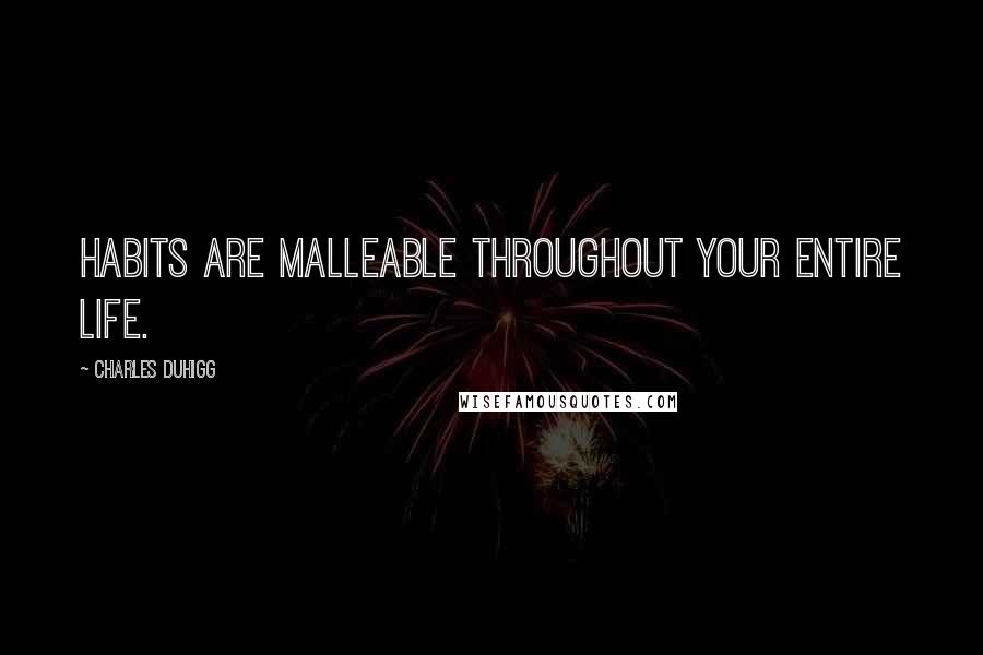 Charles Duhigg quotes: Habits are malleable throughout your entire life.