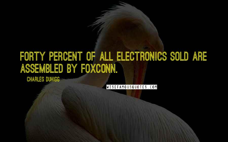 Charles Duhigg quotes: Forty percent of all electronics sold are assembled by Foxconn.