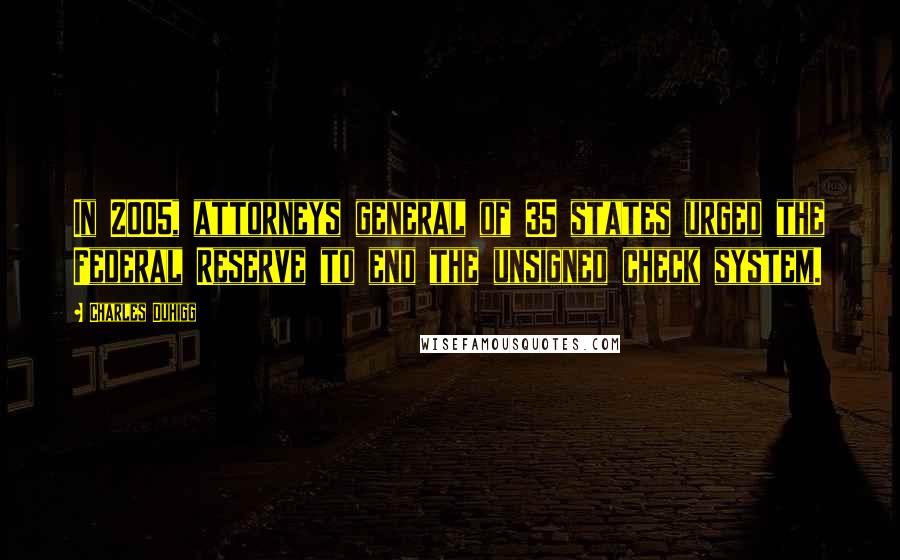 Charles Duhigg quotes: In 2005, attorneys general of 35 states urged the Federal Reserve to end the unsigned check system.