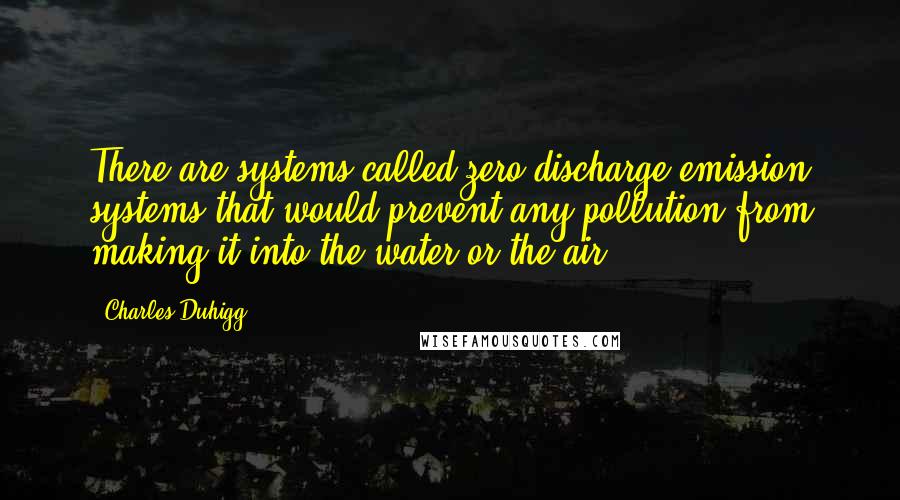 Charles Duhigg quotes: There are systems called zero discharge emission systems that would prevent any pollution from making it into the water or the air.