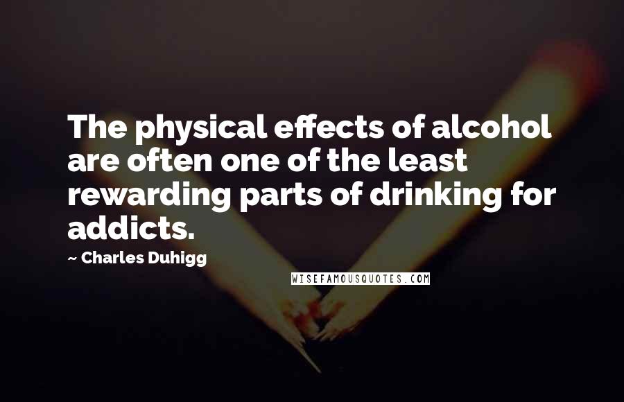 Charles Duhigg quotes: The physical effects of alcohol are often one of the least rewarding parts of drinking for addicts.