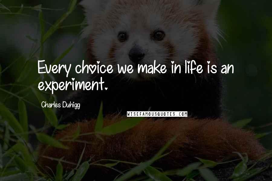 Charles Duhigg quotes: Every choice we make in life is an experiment.