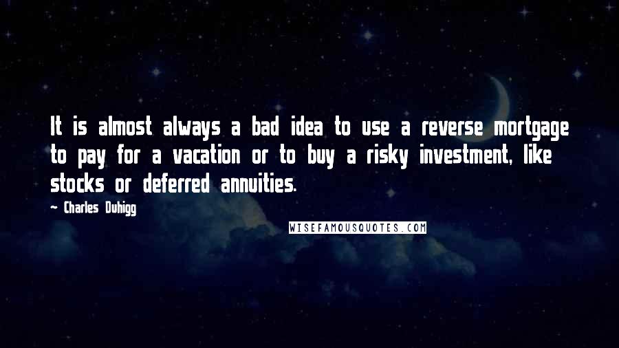 Charles Duhigg quotes: It is almost always a bad idea to use a reverse mortgage to pay for a vacation or to buy a risky investment, like stocks or deferred annuities.