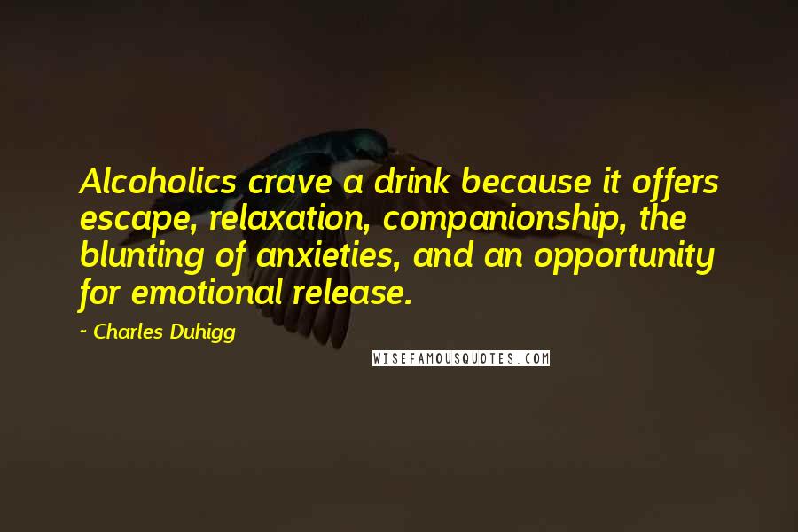 Charles Duhigg quotes: Alcoholics crave a drink because it offers escape, relaxation, companionship, the blunting of anxieties, and an opportunity for emotional release.