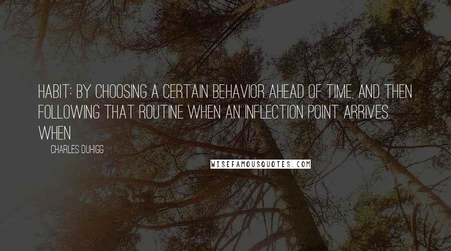 Charles Duhigg quotes: Habit: by choosing a certain behavior ahead of time, and then following that routine when an inflection point arrives. When Charles Duhigg quotes: Habit: by choosing a certain behavior ahead of time, and then following that routine when an inflection point arrives. When