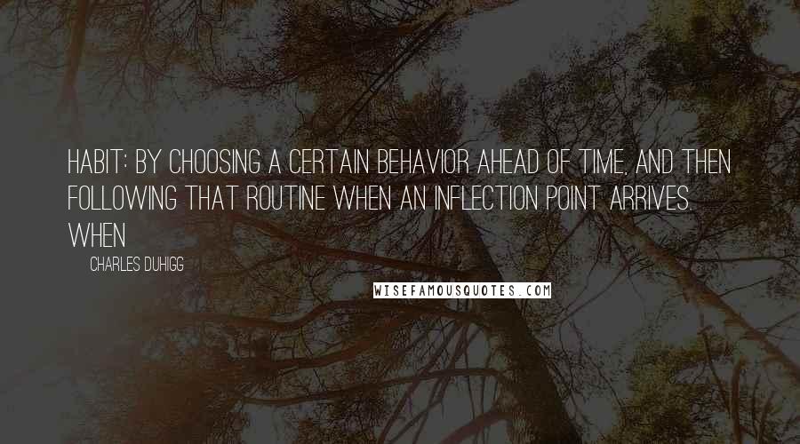 Charles Duhigg quotes: Habit: by choosing a certain behavior ahead of time, and then following that routine when an inflection point arrives. When