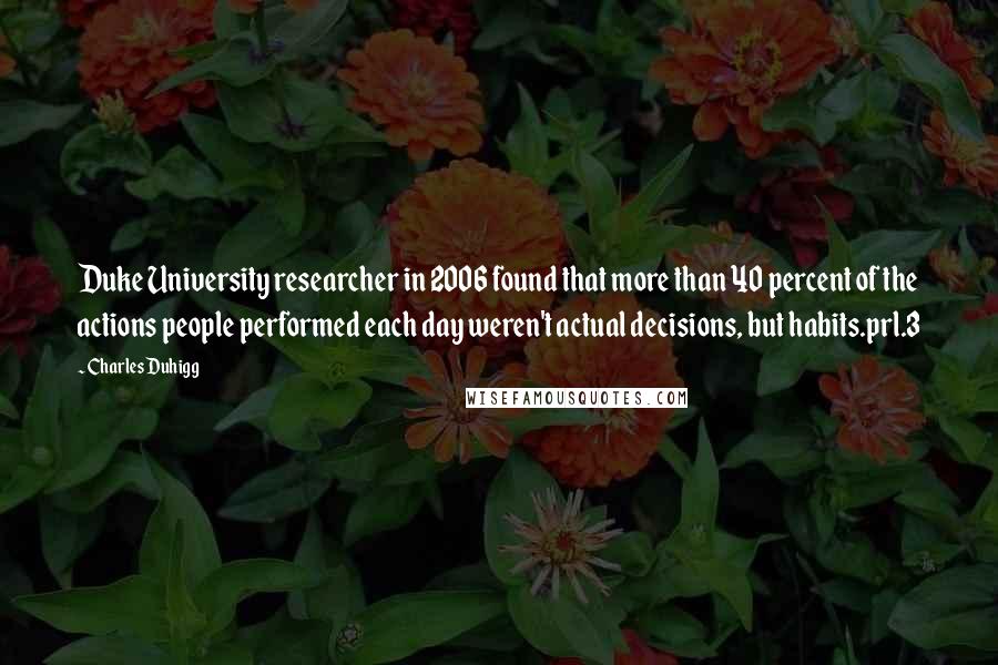Charles Duhigg quotes: Duke University researcher in 2006 found that more than 40 percent of the actions people performed each day weren't actual decisions, but habits.prl.3 Charles Duhigg quotes: Duke University researcher in 2006 found that more than 40 percent of the actions people performed each day weren't actual decisions, but habits.prl.3