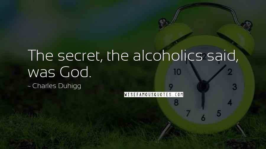 Charles Duhigg quotes: The secret, the alcoholics said, was God.