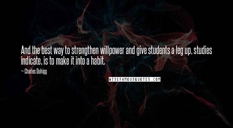 Charles Duhigg quotes: And the best way to strengthen willpower and give students a leg up, studies indicate, is to make it into a habit.