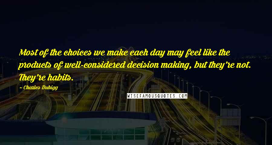 Charles Duhigg quotes: Most of the choices we make each day may feel like the products of well-considered decision making, but they're not. They're habits.