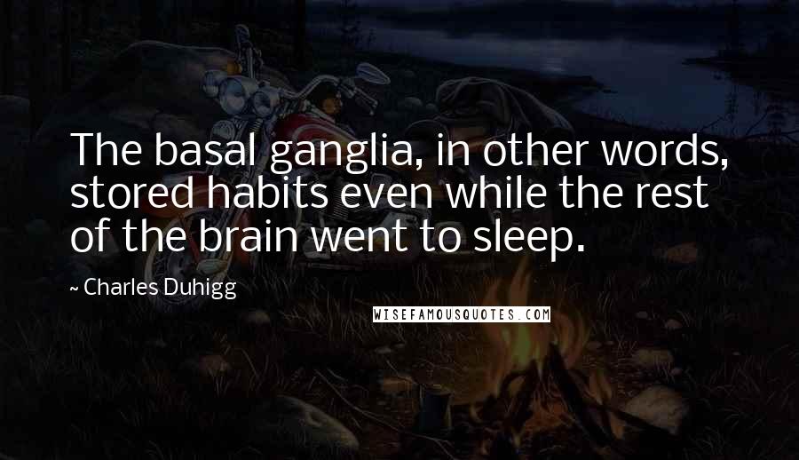 Charles Duhigg quotes: The basal ganglia, in other words, stored habits even while the rest of the brain went to sleep.
