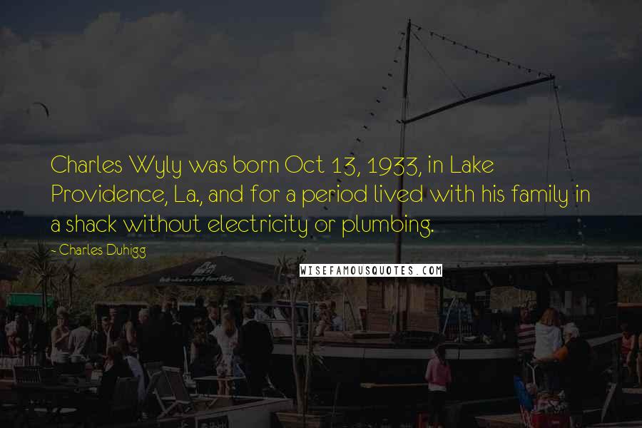 Charles Duhigg quotes: Charles Wyly was born Oct 13, 1933, in Lake Providence, La., and for a period lived with his family in a shack without electricity or plumbing.