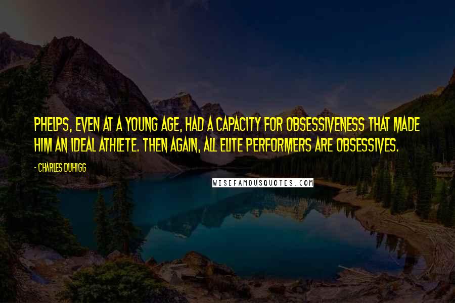 Charles Duhigg quotes: Phelps, even at a young age, had a capacity for obsessiveness that made him an ideal athlete. Then again, all elite performers are obsessives.