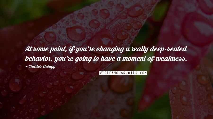 Charles Duhigg quotes: At some point, if you're changing a really deep-seated behavior, you're going to have a moment of weakness.