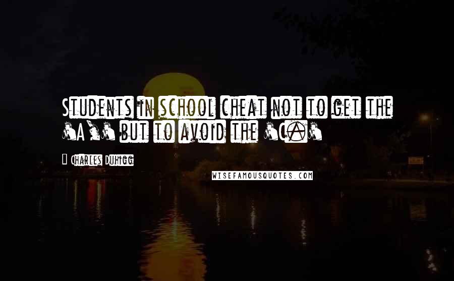 Charles Duhigg quotes: Students in school cheat not to get the 'A,' but to avoid the 'C.'