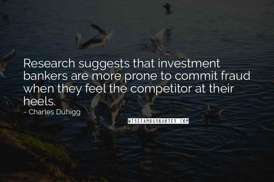 Charles Duhigg quotes: Research suggests that investment bankers are more prone to commit fraud when they feel the competitor at their heels.