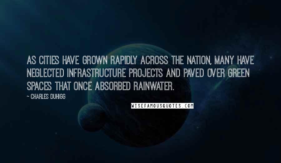 Charles Duhigg quotes: As cities have grown rapidly across the nation, many have neglected infrastructure projects and paved over green spaces that once absorbed rainwater. Charles Duhigg quotes: As cities have grown rapidly across the nation, many have neglected infrastructure projects and paved over green spaces that once absorbed rainwater.